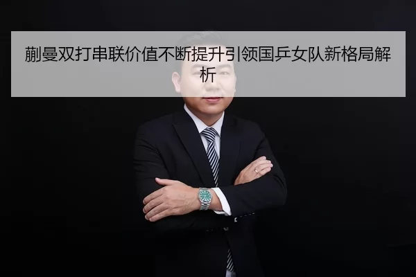 蒯曼双打串联价值不断提升引领国乒女队新格局解析