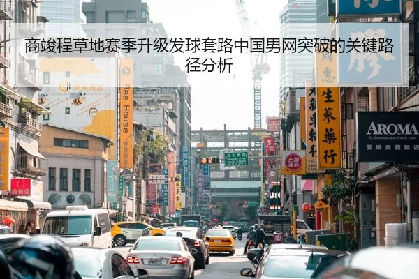 商竣程草地赛季升级发球套路中国男网突破的关键路径分析