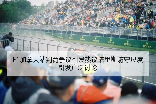 F1加拿大站判罚争议引发热议诺里斯防守尺度引发广泛讨论