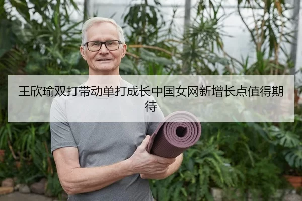 王欣瑜双打带动单打成长中国女网新增长点值得期待