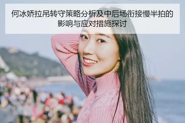 何冰娇拉吊转守策略分析及中后场衔接慢半拍的影响与应对措施探讨