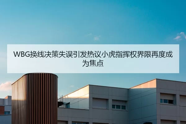 WBG换线决策失误引发热议小虎指挥权界限再度成为焦点