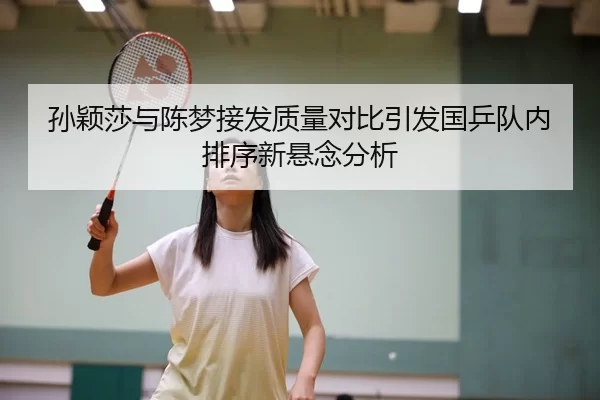 孙颖莎与陈梦接发质量对比引发国乒队内排序新悬念分析