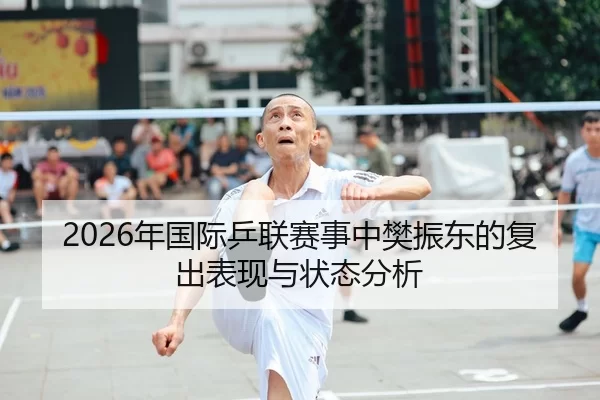 2026年国际乒联赛事中樊振东的复出表现与状态分析