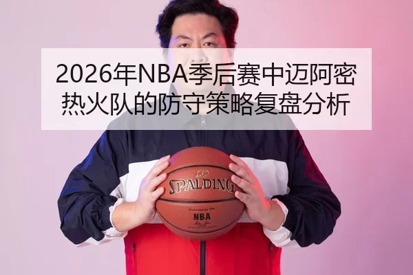 2026年NBA季后赛中迈阿密热火队的防守策略复盘分析