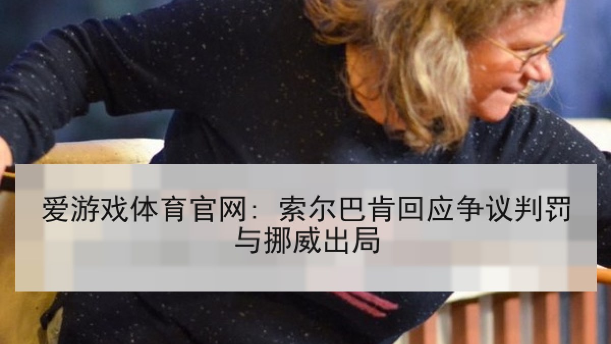 爱游戏体育官网: 索尔巴肯回应争议判罚与挪威出局