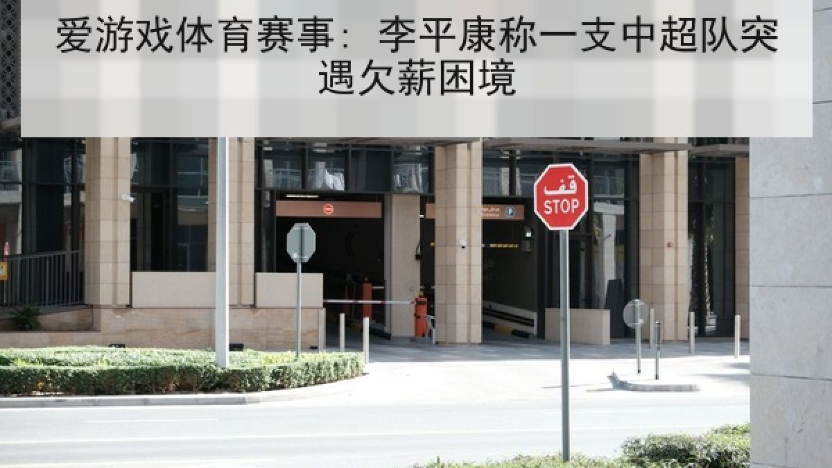 爱游戏体育赛事: 李平康称一支中超队突遇欠薪困境 爱游戏体育赛事: 李平康称一支中超队突遇欠薪困境