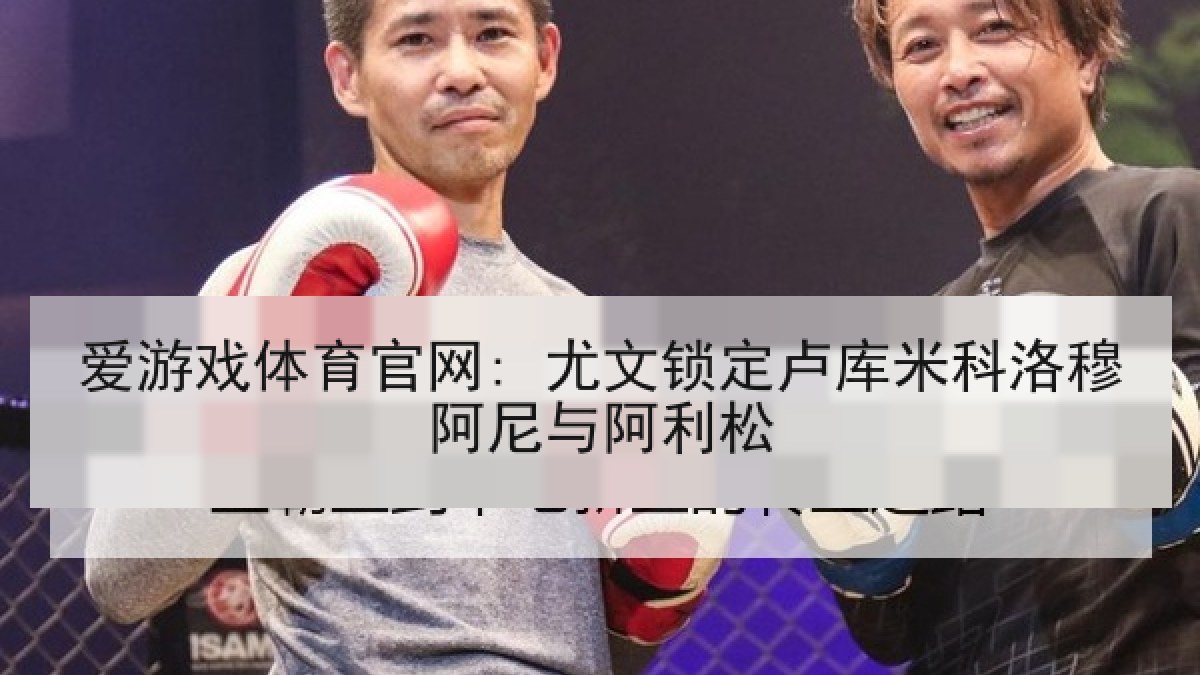 爱游戏体育官网: 尤文锁定卢库米科洛穆阿尼与阿利松