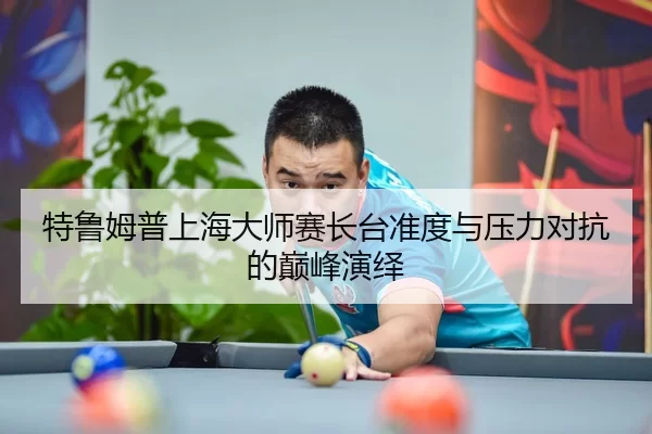 特鲁姆普上海大师赛长台准度与压力对抗的巅峰演绎