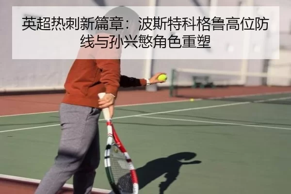 英超热刺新篇章：波斯特科格鲁高位防线与孙兴慜角色重塑