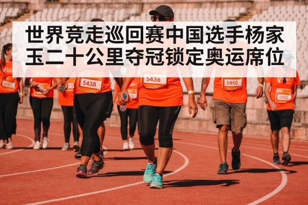 世界竞走巡回赛中国选手杨家玉二十公里夺冠锁定奥运席位