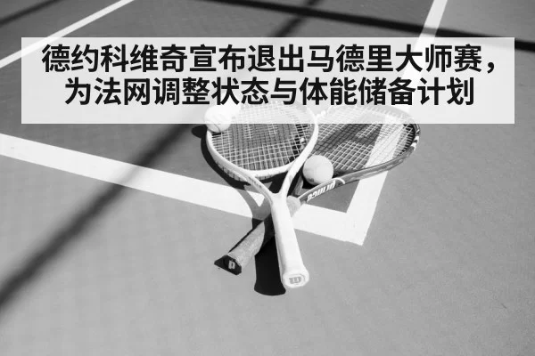 德约科维奇宣布退出马德里大师赛,为法网调整状态与体能储备计划