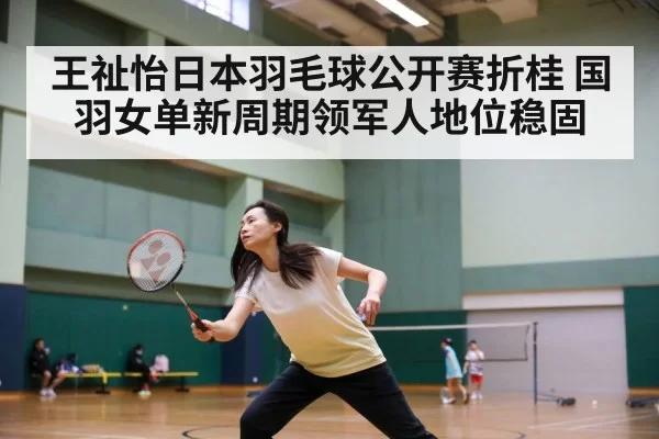 王祉怡日本羽毛球公开赛折桂 国羽女单新周期领军人地位稳固