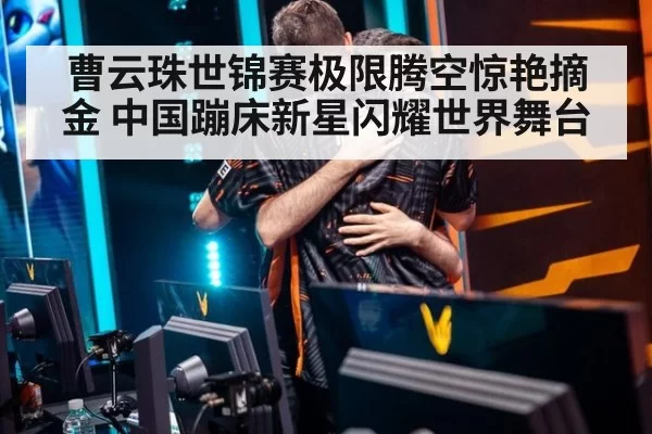 曹云珠世锦赛极限腾空惊艳摘金 中国蹦床新星闪耀世界舞台