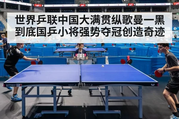 世界乒联中国大满贯纵歌曼一黑到底国乒小将强势夺冠创造奇迹