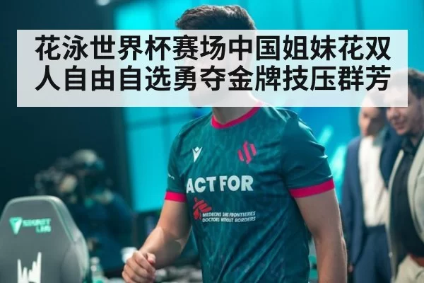 花泳世界杯赛场中国姐妹花双人自由自选勇夺金牌技压群芳