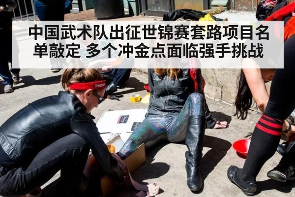 中国武术队出征世锦赛套路项目名单敲定 多个冲金点面临强手挑战