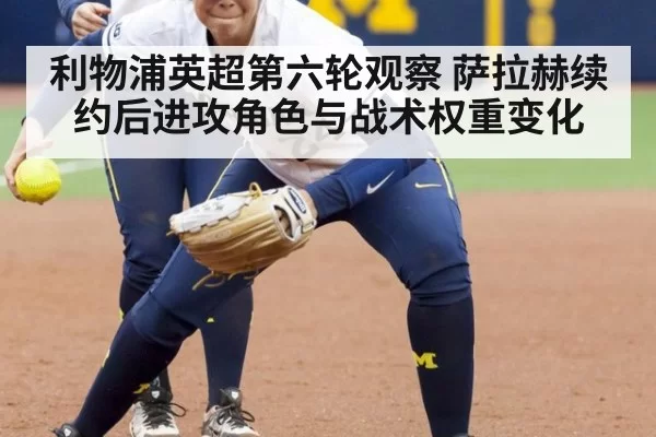 利物浦英超第六轮观察 萨拉赫续约后进攻角色与战术权重变化