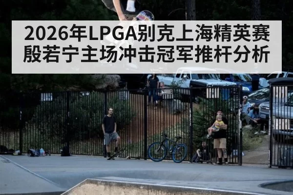 2026年LPGA别克上海精英赛殷若宁主场冲击冠军推杆分析